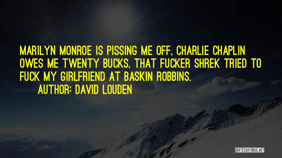 David Louden Quotes: Marilyn Monroe Is Pissing Me Off, Charlie Chaplin Owes Me Twenty Bucks, That Fucker Shrek Tried To Fuck My Girlfriend