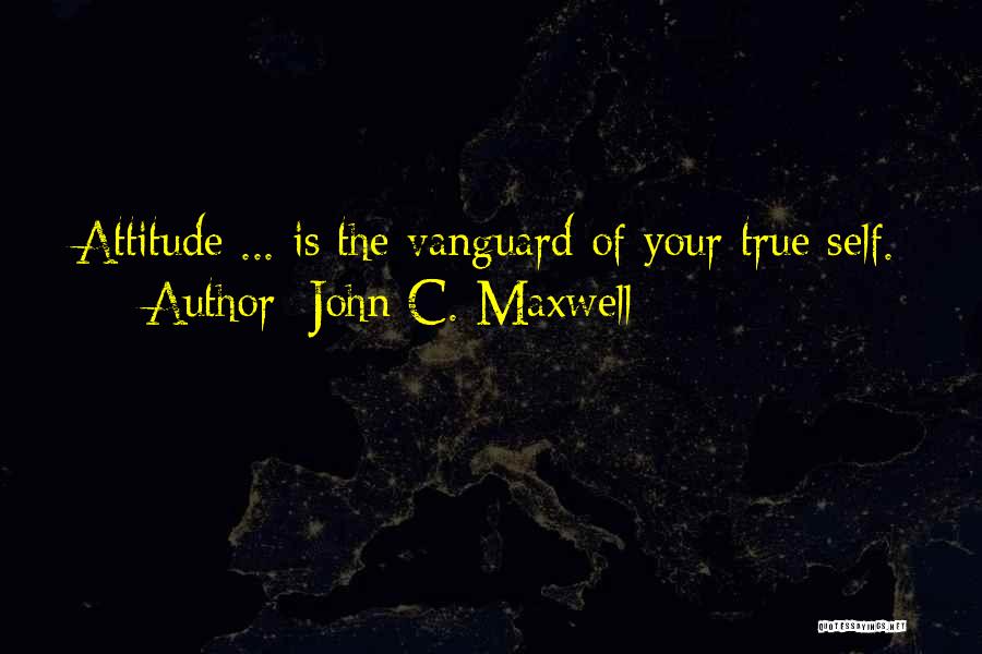 John C. Maxwell Quotes: Attitude ... Is The Vanguard Of Your True Self.