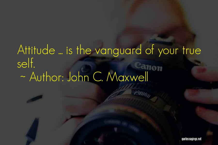 John C. Maxwell Quotes: Attitude ... Is The Vanguard Of Your True Self.