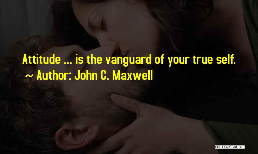 John C. Maxwell Quotes: Attitude ... Is The Vanguard Of Your True Self.