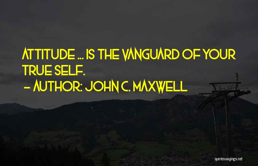 John C. Maxwell Quotes: Attitude ... Is The Vanguard Of Your True Self.