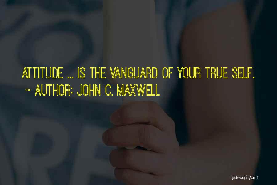 John C. Maxwell Quotes: Attitude ... Is The Vanguard Of Your True Self.