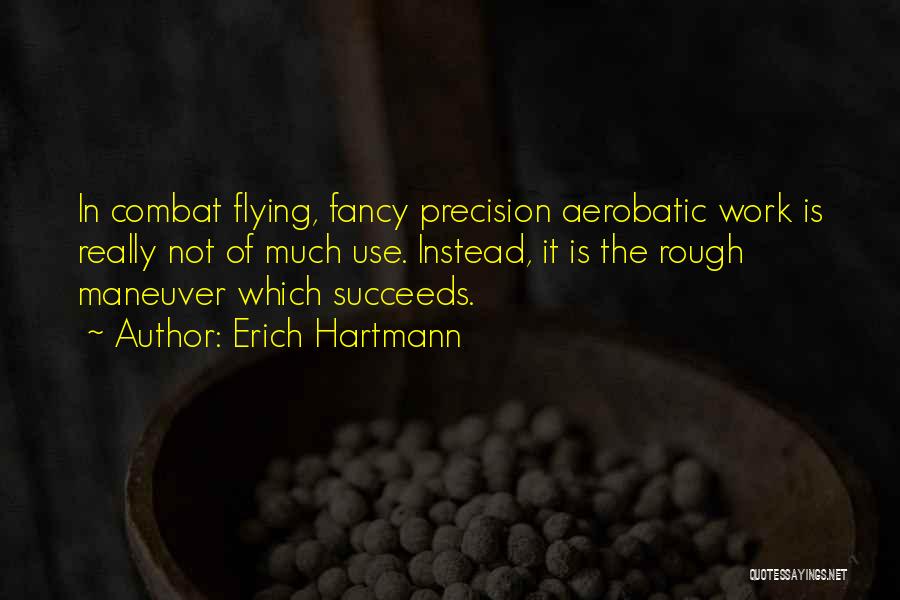 Erich Hartmann Quotes: In Combat Flying, Fancy Precision Aerobatic Work Is Really Not Of Much Use. Instead, It Is The Rough Maneuver Which