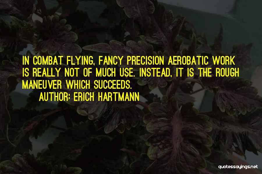 Erich Hartmann Quotes: In Combat Flying, Fancy Precision Aerobatic Work Is Really Not Of Much Use. Instead, It Is The Rough Maneuver Which