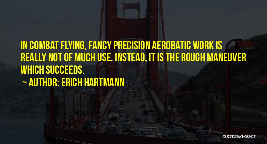 Erich Hartmann Quotes: In Combat Flying, Fancy Precision Aerobatic Work Is Really Not Of Much Use. Instead, It Is The Rough Maneuver Which