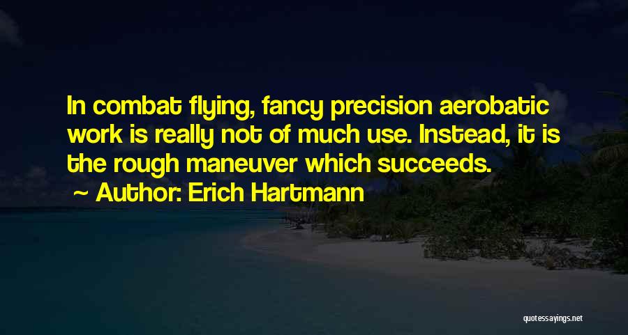 Erich Hartmann Quotes: In Combat Flying, Fancy Precision Aerobatic Work Is Really Not Of Much Use. Instead, It Is The Rough Maneuver Which