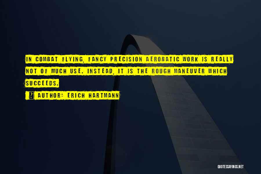 Erich Hartmann Quotes: In Combat Flying, Fancy Precision Aerobatic Work Is Really Not Of Much Use. Instead, It Is The Rough Maneuver Which