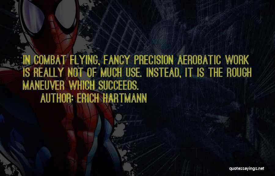 Erich Hartmann Quotes: In Combat Flying, Fancy Precision Aerobatic Work Is Really Not Of Much Use. Instead, It Is The Rough Maneuver Which