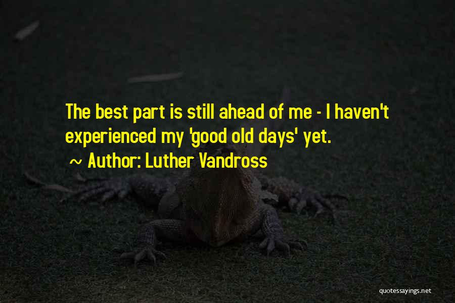 Luther Vandross Quotes: The Best Part Is Still Ahead Of Me - I Haven't Experienced My 'good Old Days' Yet.