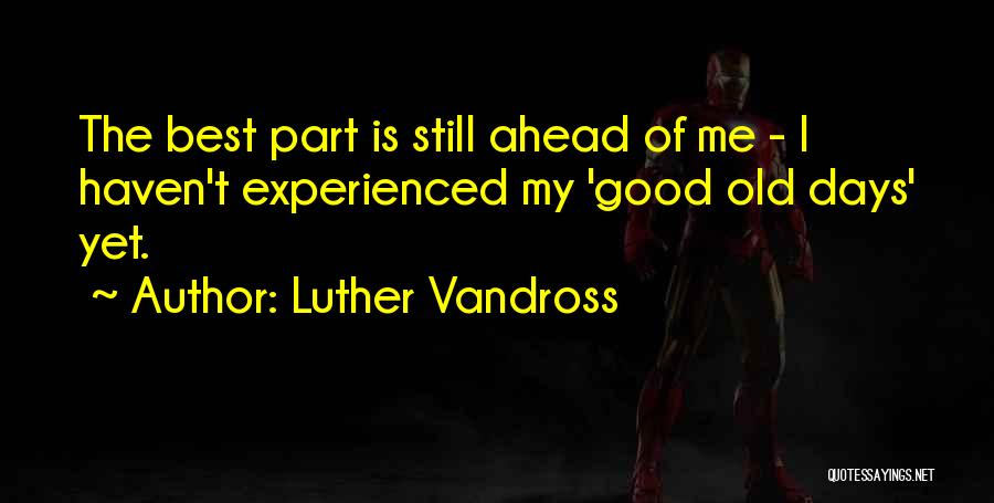 Luther Vandross Quotes: The Best Part Is Still Ahead Of Me - I Haven't Experienced My 'good Old Days' Yet.