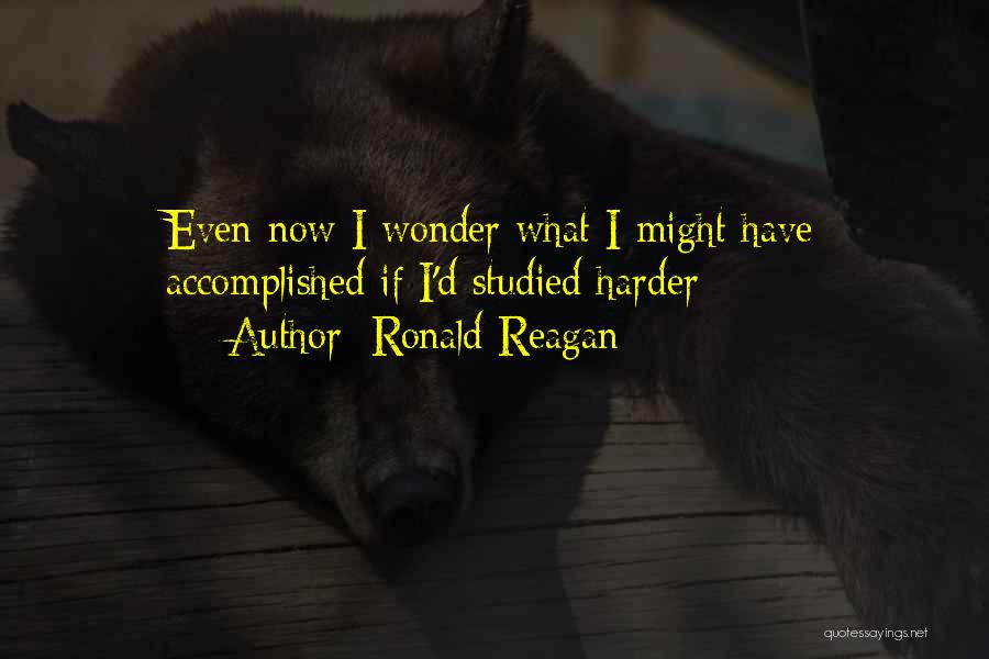 Ronald Reagan Quotes: Even Now I Wonder What I Might Have Accomplished If I'd Studied Harder