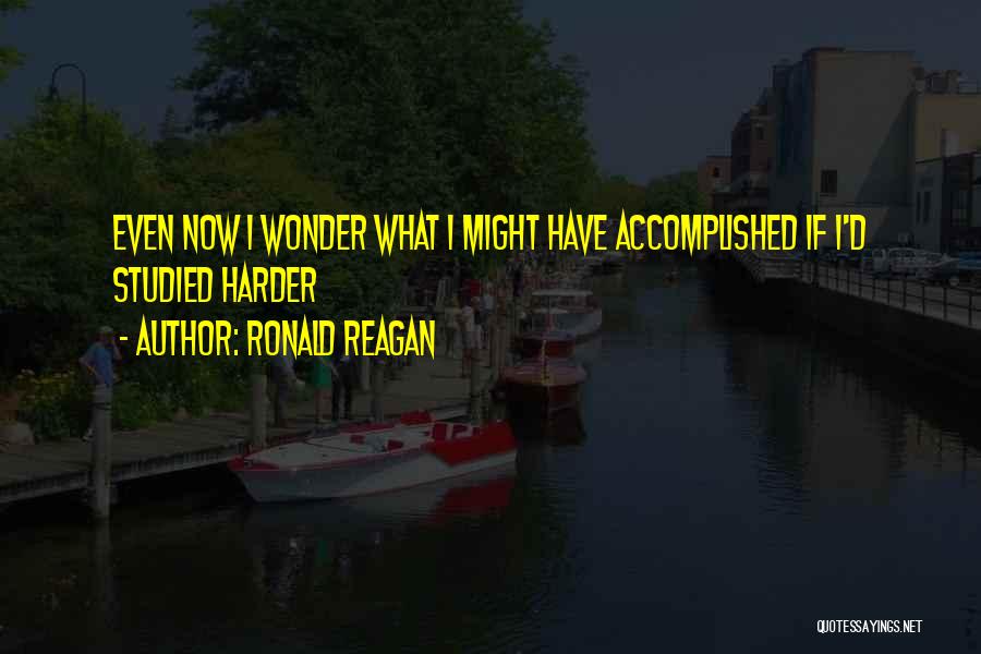 Ronald Reagan Quotes: Even Now I Wonder What I Might Have Accomplished If I'd Studied Harder