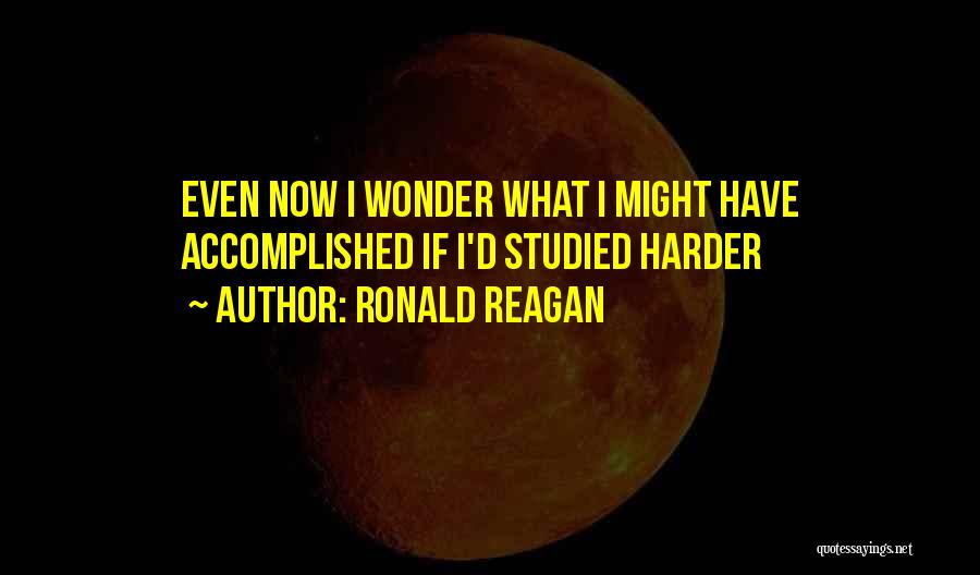 Ronald Reagan Quotes: Even Now I Wonder What I Might Have Accomplished If I'd Studied Harder