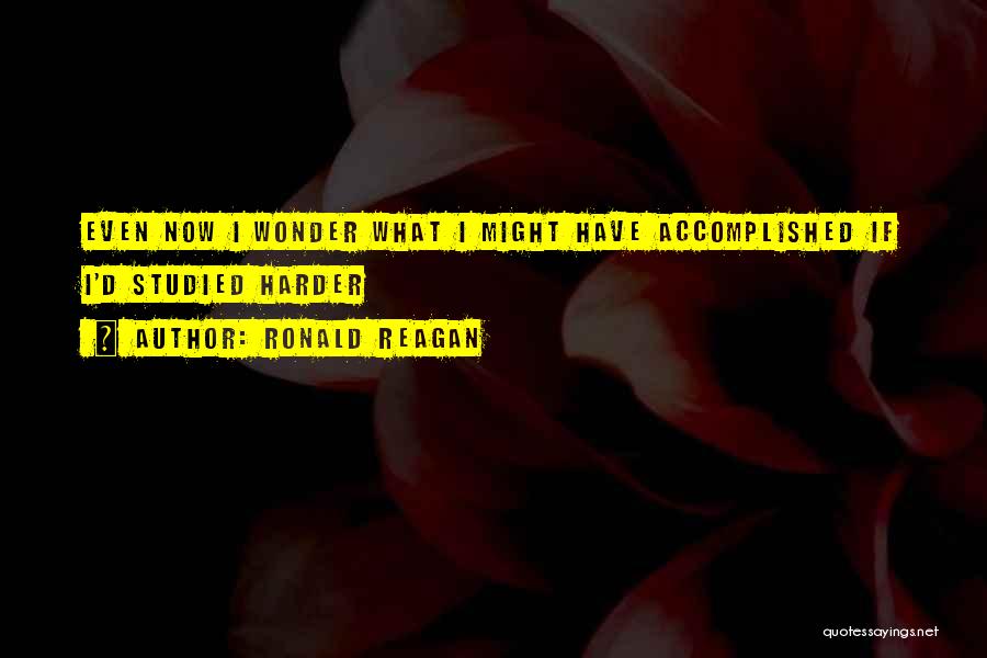 Ronald Reagan Quotes: Even Now I Wonder What I Might Have Accomplished If I'd Studied Harder