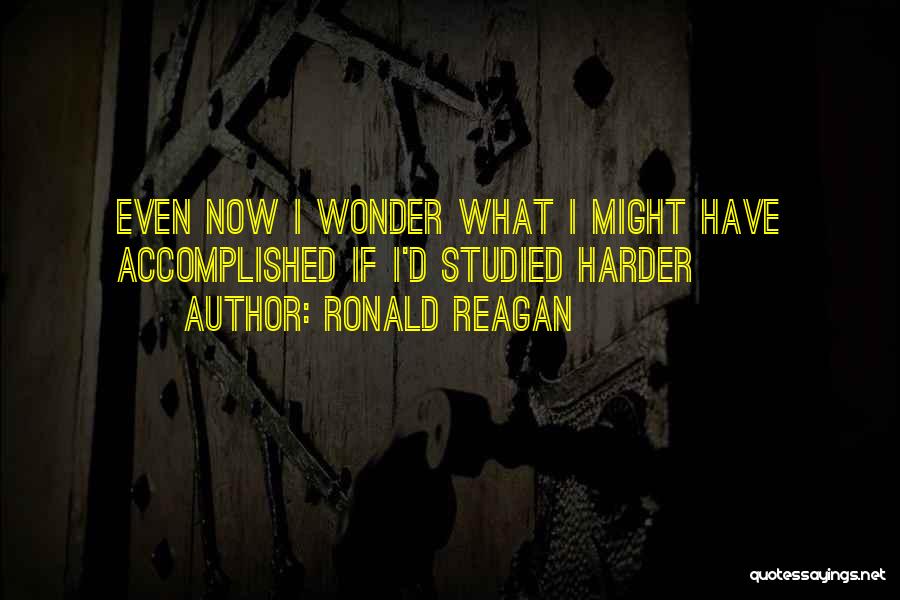 Ronald Reagan Quotes: Even Now I Wonder What I Might Have Accomplished If I'd Studied Harder