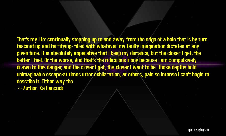 Ka Hancock Quotes: That's My Life: Continually Stepping Up To And Away From The Edge Of A Hole That Is By Turn Fascinating