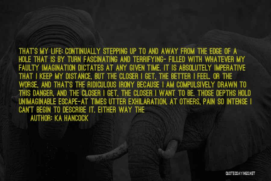 Ka Hancock Quotes: That's My Life: Continually Stepping Up To And Away From The Edge Of A Hole That Is By Turn Fascinating