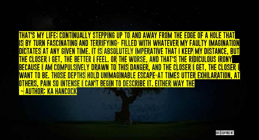 Ka Hancock Quotes: That's My Life: Continually Stepping Up To And Away From The Edge Of A Hole That Is By Turn Fascinating