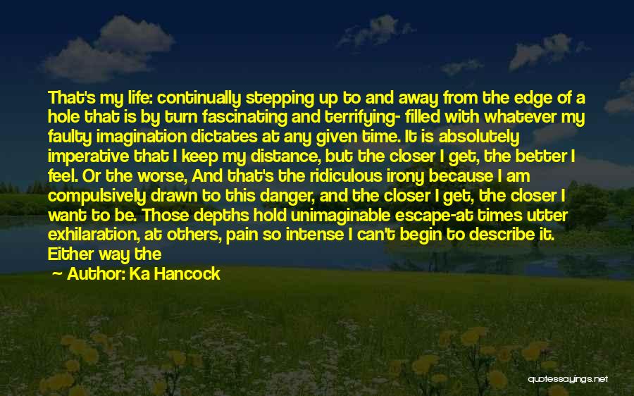 Ka Hancock Quotes: That's My Life: Continually Stepping Up To And Away From The Edge Of A Hole That Is By Turn Fascinating