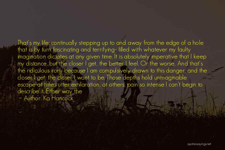 Ka Hancock Quotes: That's My Life: Continually Stepping Up To And Away From The Edge Of A Hole That Is By Turn Fascinating