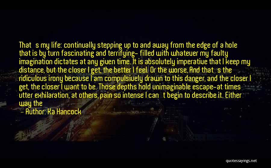 Ka Hancock Quotes: That's My Life: Continually Stepping Up To And Away From The Edge Of A Hole That Is By Turn Fascinating