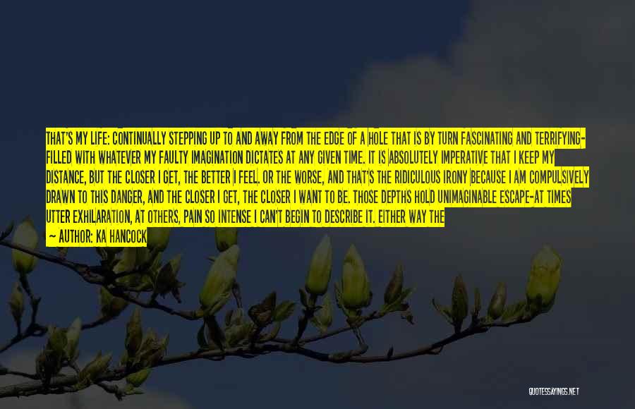 Ka Hancock Quotes: That's My Life: Continually Stepping Up To And Away From The Edge Of A Hole That Is By Turn Fascinating