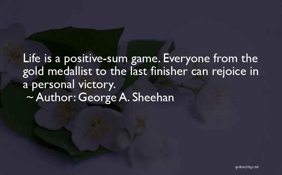 George A. Sheehan Quotes: Life Is A Positive-sum Game. Everyone From The Gold Medallist To The Last Finisher Can Rejoice In A Personal Victory.
