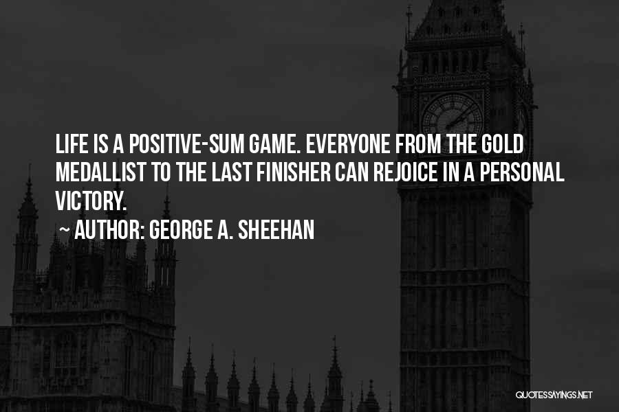 George A. Sheehan Quotes: Life Is A Positive-sum Game. Everyone From The Gold Medallist To The Last Finisher Can Rejoice In A Personal Victory.