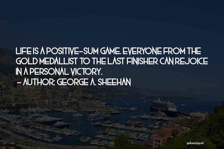 George A. Sheehan Quotes: Life Is A Positive-sum Game. Everyone From The Gold Medallist To The Last Finisher Can Rejoice In A Personal Victory.