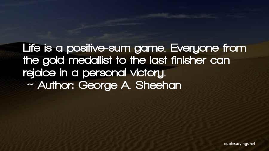 George A. Sheehan Quotes: Life Is A Positive-sum Game. Everyone From The Gold Medallist To The Last Finisher Can Rejoice In A Personal Victory.
