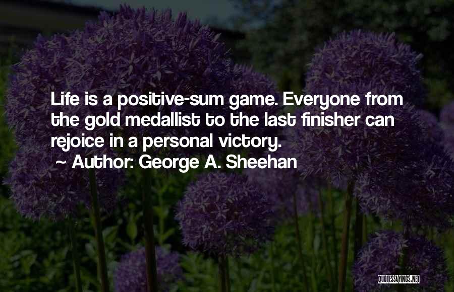 George A. Sheehan Quotes: Life Is A Positive-sum Game. Everyone From The Gold Medallist To The Last Finisher Can Rejoice In A Personal Victory.