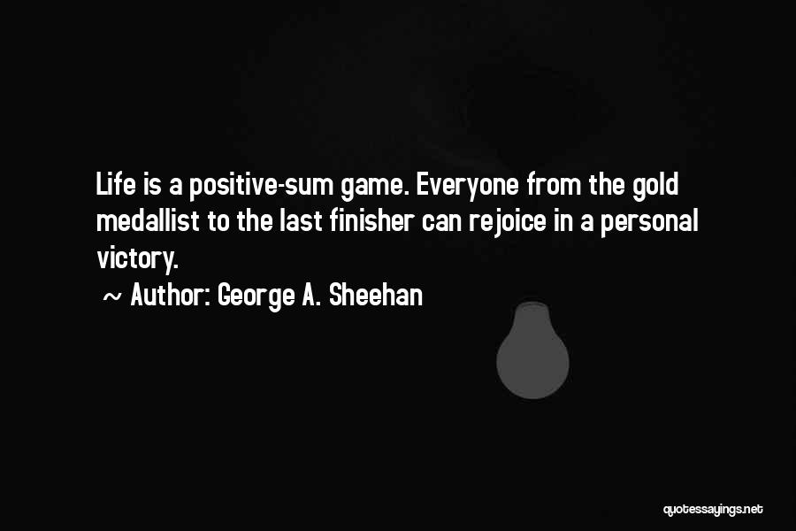 George A. Sheehan Quotes: Life Is A Positive-sum Game. Everyone From The Gold Medallist To The Last Finisher Can Rejoice In A Personal Victory.