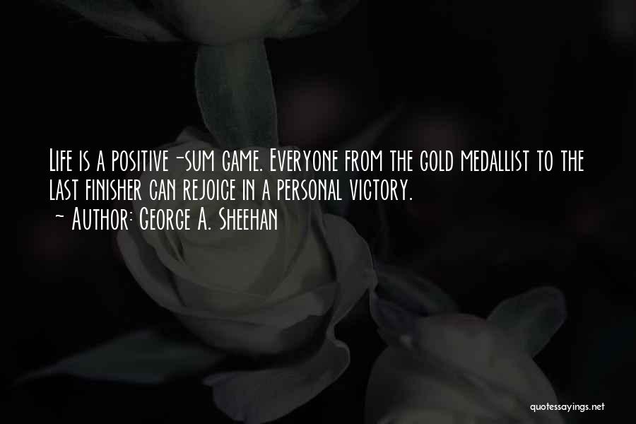 George A. Sheehan Quotes: Life Is A Positive-sum Game. Everyone From The Gold Medallist To The Last Finisher Can Rejoice In A Personal Victory.