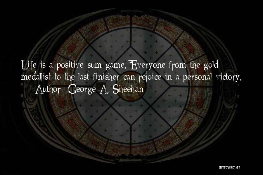 George A. Sheehan Quotes: Life Is A Positive-sum Game. Everyone From The Gold Medallist To The Last Finisher Can Rejoice In A Personal Victory.
