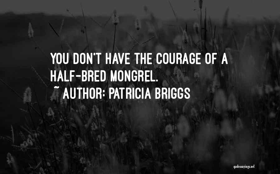 Patricia Briggs Quotes: You Don't Have The Courage Of A Half-bred Mongrel.