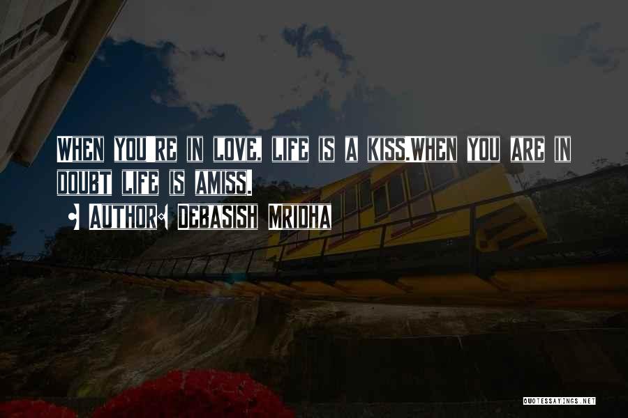 Debasish Mridha Quotes: When You're In Love, Life Is A Kiss.when You Are In Doubt Life Is Amiss.