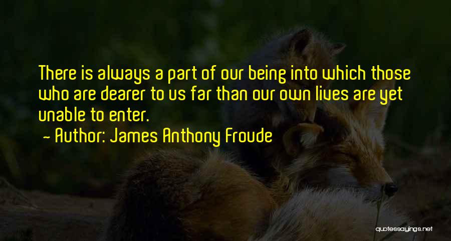 James Anthony Froude Quotes: There Is Always A Part Of Our Being Into Which Those Who Are Dearer To Us Far Than Our Own