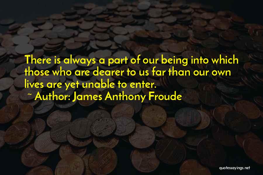 James Anthony Froude Quotes: There Is Always A Part Of Our Being Into Which Those Who Are Dearer To Us Far Than Our Own