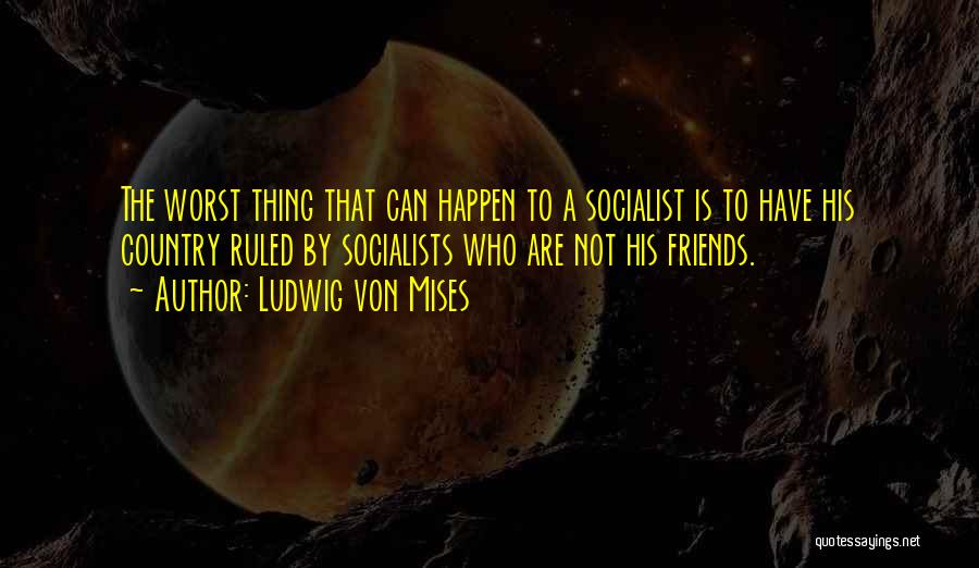 Ludwig Von Mises Quotes: The Worst Thing That Can Happen To A Socialist Is To Have His Country Ruled By Socialists Who Are Not