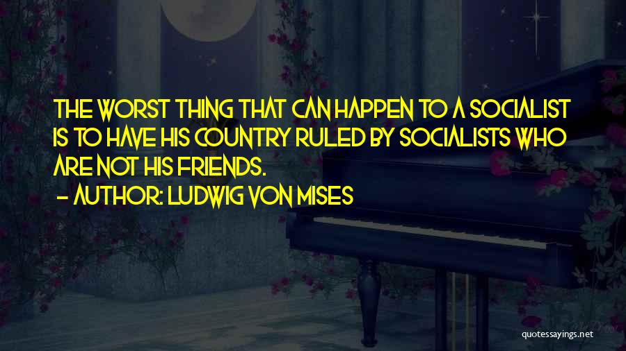 Ludwig Von Mises Quotes: The Worst Thing That Can Happen To A Socialist Is To Have His Country Ruled By Socialists Who Are Not