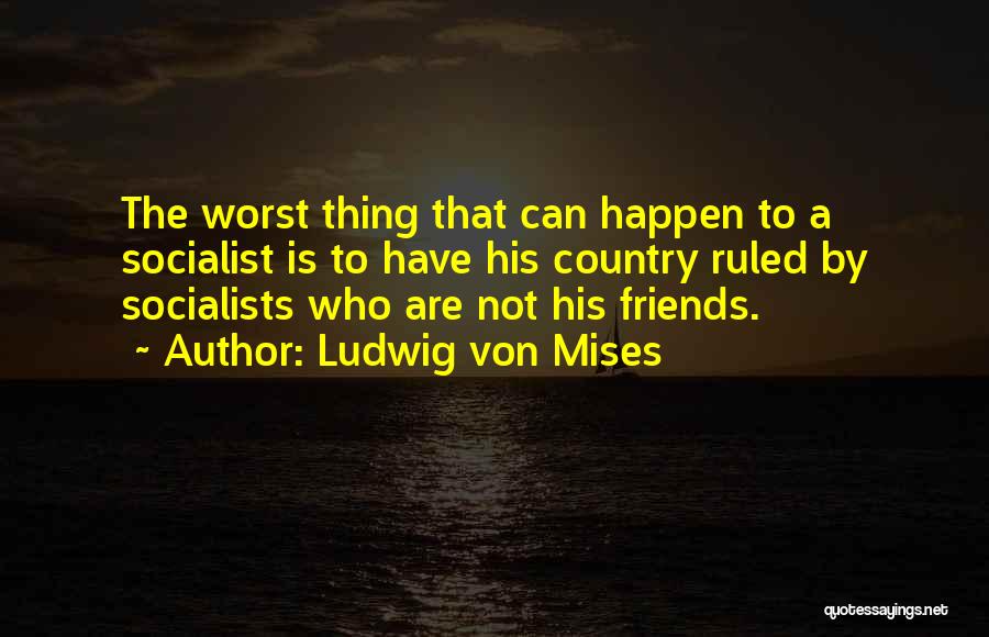 Ludwig Von Mises Quotes: The Worst Thing That Can Happen To A Socialist Is To Have His Country Ruled By Socialists Who Are Not