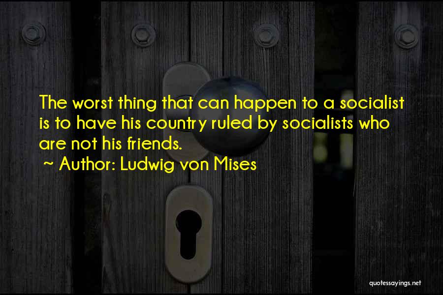 Ludwig Von Mises Quotes: The Worst Thing That Can Happen To A Socialist Is To Have His Country Ruled By Socialists Who Are Not