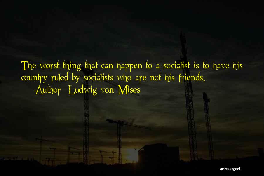 Ludwig Von Mises Quotes: The Worst Thing That Can Happen To A Socialist Is To Have His Country Ruled By Socialists Who Are Not