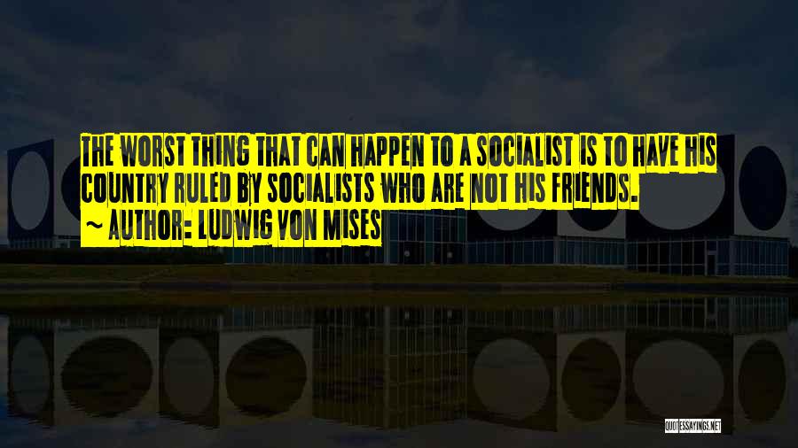 Ludwig Von Mises Quotes: The Worst Thing That Can Happen To A Socialist Is To Have His Country Ruled By Socialists Who Are Not
