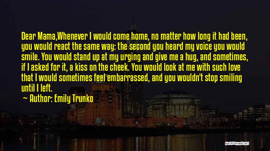 Emily Trunko Quotes: Dear Mama,whenever I Would Come Home, No Matter How Long It Had Been, You Would React The Same Way: The