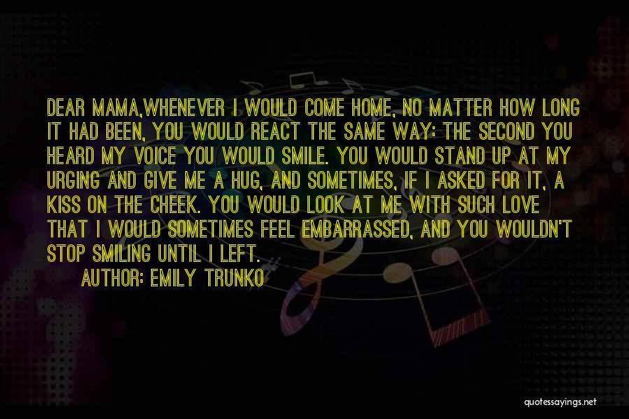 Emily Trunko Quotes: Dear Mama,whenever I Would Come Home, No Matter How Long It Had Been, You Would React The Same Way: The