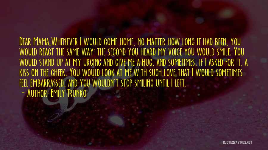 Emily Trunko Quotes: Dear Mama,whenever I Would Come Home, No Matter How Long It Had Been, You Would React The Same Way: The