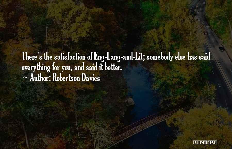 Robertson Davies Quotes: There's The Satisfaction Of Eng-lang-and-lit; Somebody Else Has Said Everything For You, And Said It Better.