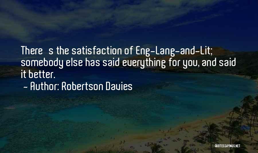 Robertson Davies Quotes: There's The Satisfaction Of Eng-lang-and-lit; Somebody Else Has Said Everything For You, And Said It Better.