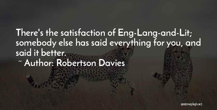 Robertson Davies Quotes: There's The Satisfaction Of Eng-lang-and-lit; Somebody Else Has Said Everything For You, And Said It Better.